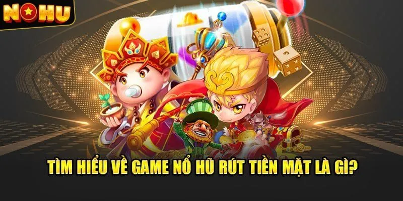 Tìm hiểu nét chính về game nổ hũ rút tiền mặt 